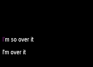 Fm so over it

I'm over it