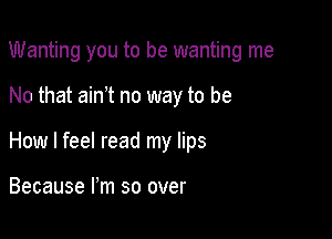 Wanting you to be wanting me

No that aim no way to be

How I feel read my lips

Because I'm so over