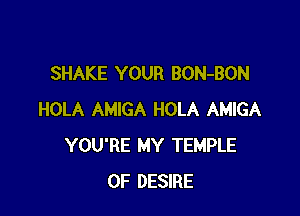 SHAKE YOUR BON-BON

HOLA AMIGA HOLA AMIGA
YOU'RE MY TEMPLE
0F DESIRE