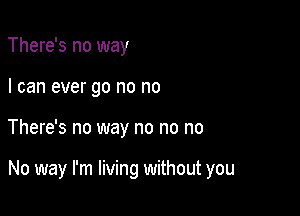 There's no way
I can ever go no no

There's no way no no no

No way I'm living without you