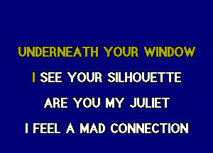 UNDERNEATH YOUR WINDOWr
I SEE YOUR SILHOUETTE
ARE YOU MY JULIET
I FEEL A MAD CONNECTION