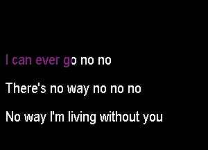 I can ever go no no

There's no way no no no

No way I'm living without you