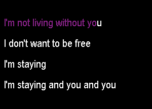 I'm not living without you
I don't want to be free

I'm staying

I'm staying and you and you