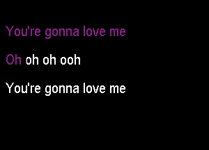 You're gonna love me

Oh oh oh ooh

You're gonna love me