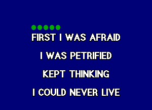 FIRST I WAS AFRAID

I WAS PETRIFIED
KEPT THINKING
I COULD NEVER LIVE