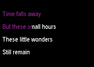 Time falls away

But these small hours
These little wonders

Still remain
