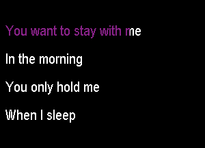 You want to stay with me
In the morning

You only hold me

When I sleep