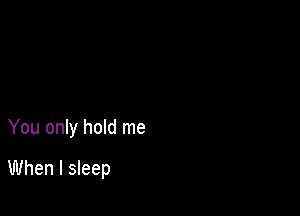 You only hold me

When I sleep
