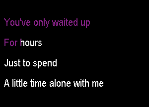 You've only waited up

For hours
Just to spend

A little time alone with me