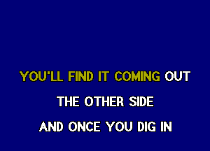 YOU'LL FIND IT COMING OUT
THE OTHER SIDE
AND ONCE YOU DIG IN