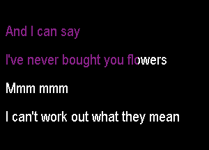 And I can say

I've never bought you flowers

Mmm mmm

I can't work out what they mean