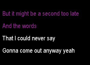 But it might be a second too late

And the words

That I could never say

Gonna come out anyway yeah