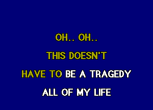 0H.. 0H..

THIS DOESN'T
HAVE TO BE A TRAGEDY
ALL OF MY LIFE