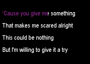 Cause you give me something

That makes me scared alright

This could be nothing

But I'm willing to give it a try