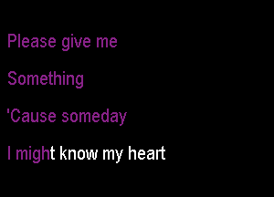 Please give me

Something

'Cause someday

I might know my heart