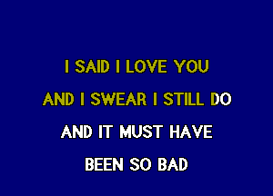 I SAID I LOVE YOU

AND I SWEAR I STILL DO
AND IT MUST HAVE
BEEN SO BAD