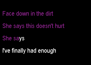 Face down in the dirt

She says this doesn't hurt

She says

I've finally had enough