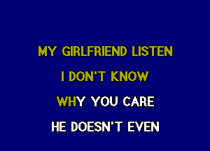 MY GIRLFRIEND LISTEN

I DON'T KNOW
WHY YOU CARE
HE DOESN'T EVEN