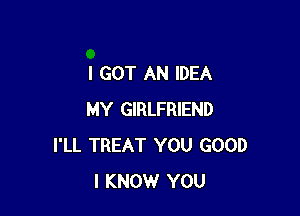 I GOT AN IDEA

MY GIRLFRIEND
I'LL TREAT YOU GOOD
I KNOW YOU