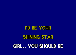 I'D BE YOUR
SHINING STAR
GIRL. YOU SHOULD BE
