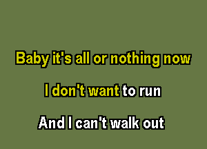 Baby it's all or nothing now

I don't want to run

And I can't walk out