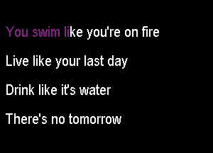 You swim like you're on fire

Live like your last day

Drink like ifs water

There's no tomorrow