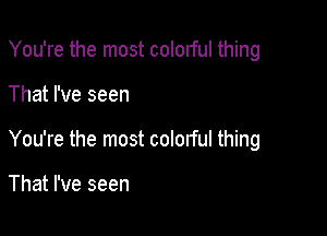 You're the most colorful thing

That I've seen

You're the most colorful thing

That I've seen