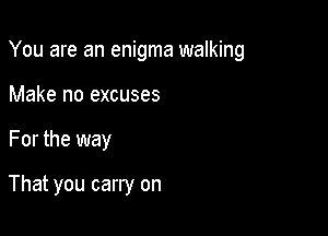 You are an enigma walking

Make no excuses
For the way

That you carry on