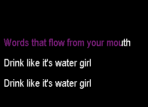 Words that How from your mouth

Drink like ifs water girl

Drink like it's water girl