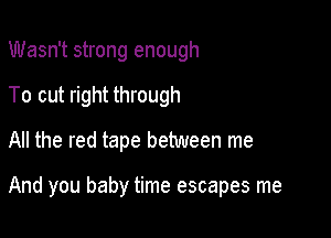 Wasn't strong enough
To cut right through
All the red tape between me

And you baby time escapes me