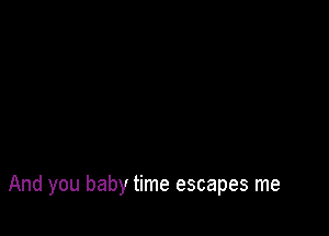 And you baby time escapes me