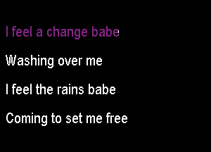 I feel a change babe
Washing over me

Ifeel the rains babe

Coming to set me free