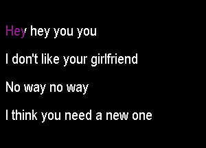 Hey hey you you
I don't like your girlfriend

No way no way

lthink you need a new one