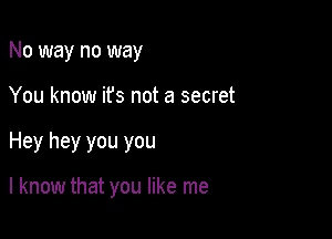No way no way
You know ifs not a secret

Hey hey you you

I know that you like me