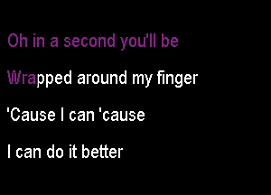 0h in a second you'll be

Wrapped around my finger

'Cause I can 'cause

I can do it better