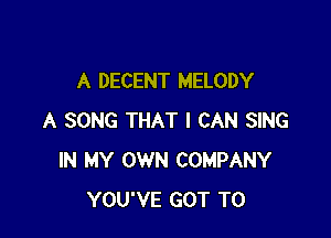 A DECENT MELODY

A SONG THAT I CAN SING
IN MY OWN COMPANY
YOU'VE GOT TO