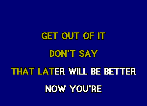 GET OUT OF IT

DON'T SAY
THAT LATER WILL BE BETTER
NOW YOU'RE