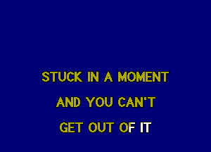 STUCK IN A MOMENT
AND YOU CAN'T
GET OUT OF IT