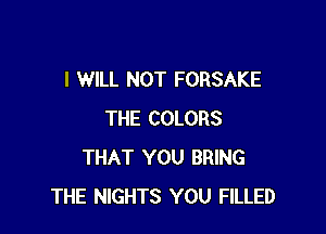 I WILL NOT FORSAKE

THE COLORS
THAT YOU BRING
THE NIGHTS YOU FILLED