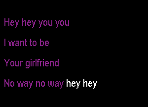 Hey hey you you

I want to be

Your girlfriend

No way no way hey hey