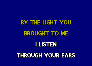 BY THE LIGHT YOU

BROUGHT TO ME
I LISTEN
THROUGH YOUR EARS