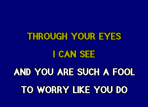 THROUGH YOUR EYES

I CAN SEE
AND YOU ARE SUCH A FOOL
T0 WORRY LIKE YOU DO