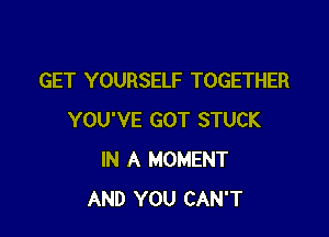 GET YOURSELF TOGETHER

YOU'VE GOT STUCK
IN A MOMENT
AND YOU CAN'T