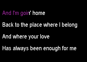 And I'm goin' home
Back to the place where I belong

And where your love

Has always been enough for me