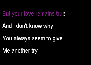 But your love remains true

And I don't know why

You always seem to give

Me another try