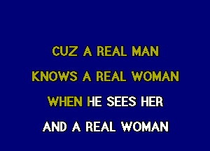 CUZ A REAL MAN

KNOWS A REAL WOMAN
WHEN HE SEES HER
AND A REAL WOMAN