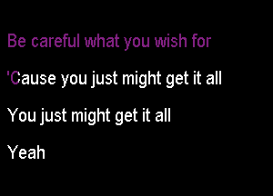 Be careful what you wish for

'Cause you just might get it all

You just might get it all
Yeah