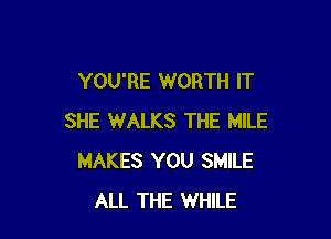 YOU'RE WORTH IT

SHE WALKS THE MILE
MAKES YOU SMILE
ALL THE WHILE
