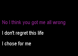 No I think you got me all wrong

I don't regret this life

I chose for me