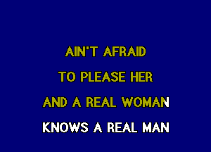 AIN'T AFRAID

T0 PLEASE HER
AND A REAL WOMAN
KNOWS A REAL MAN